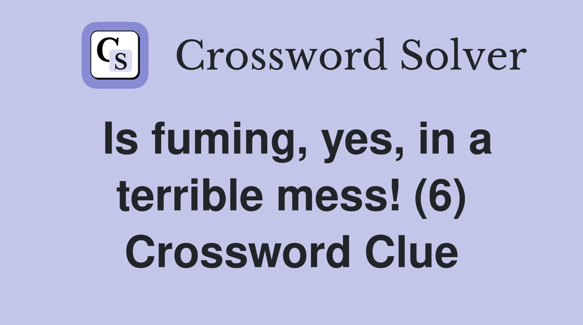 Is fuming, yes, in a terrible mess! (6) Crossword Clue