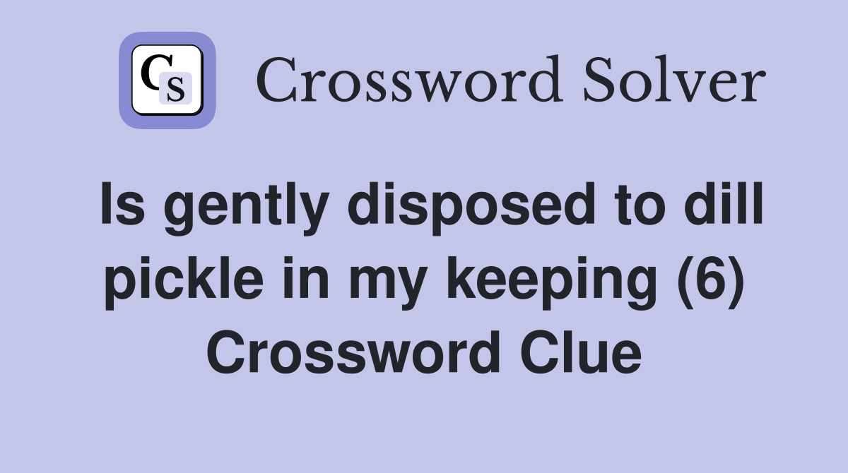 Is gently disposed to dill pickle in my keeping (6) Crossword Clue
