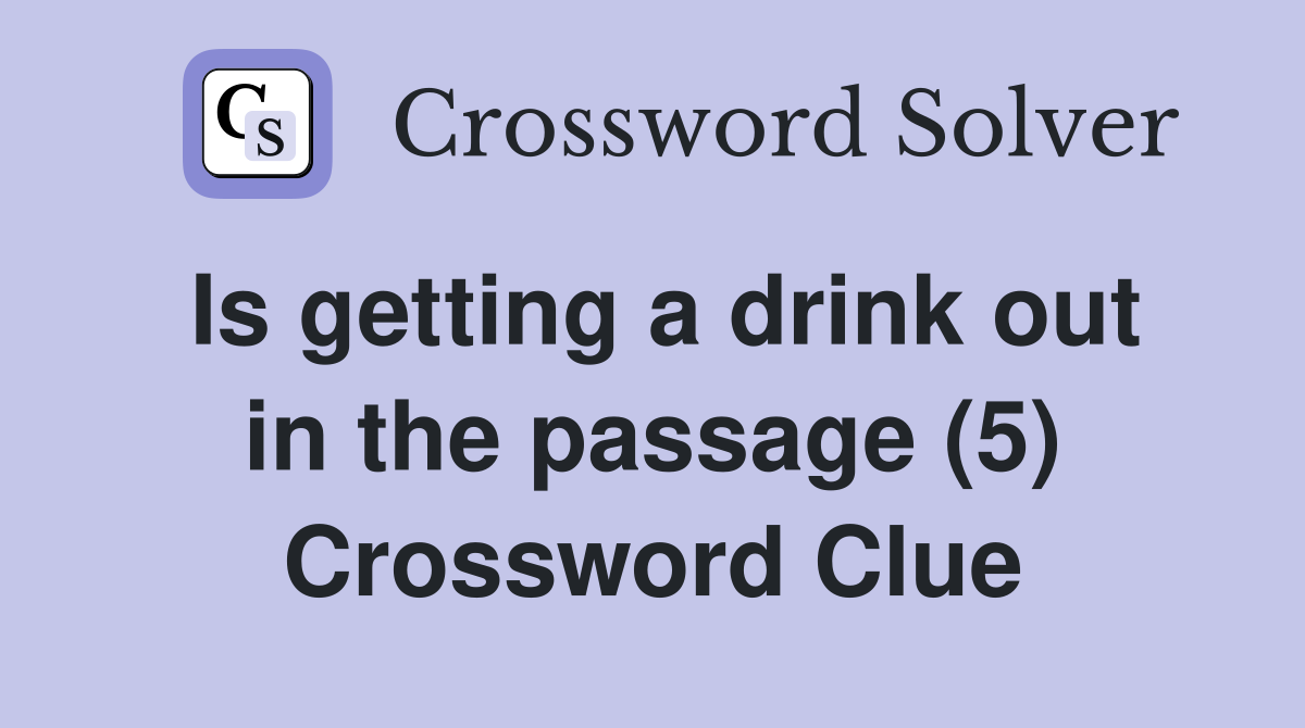 Is getting a drink out in the passage (5) Crossword Clue