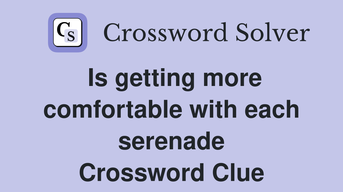 Is getting more comfortable with each serenade Crossword Clue