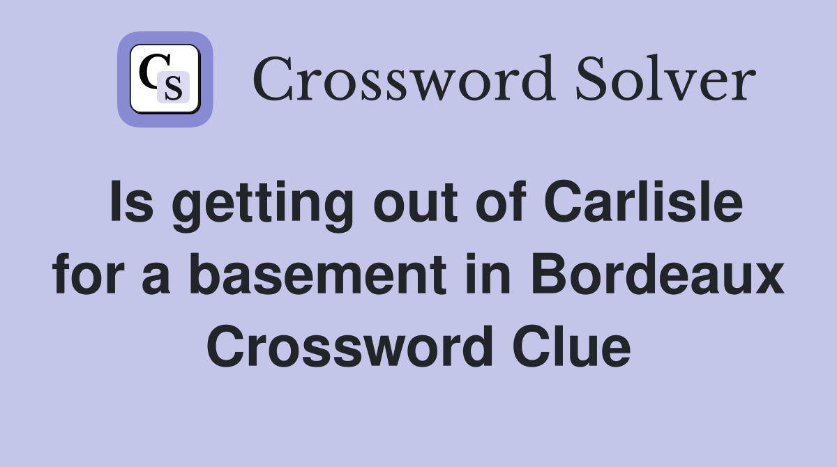 Is getting out of Carlisle for a basement in Bordeaux Crossword Clue