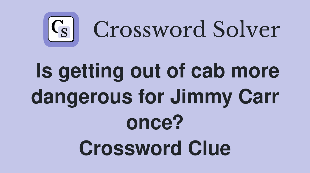 Is getting out of cab more dangerous for Jimmy Carr once? Crossword Clue