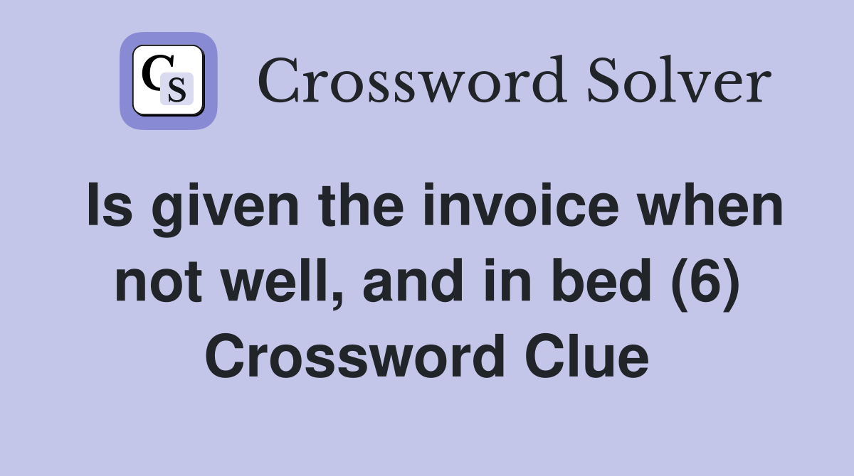 Is given the invoice when not well, and in bed (6) Crossword Clue