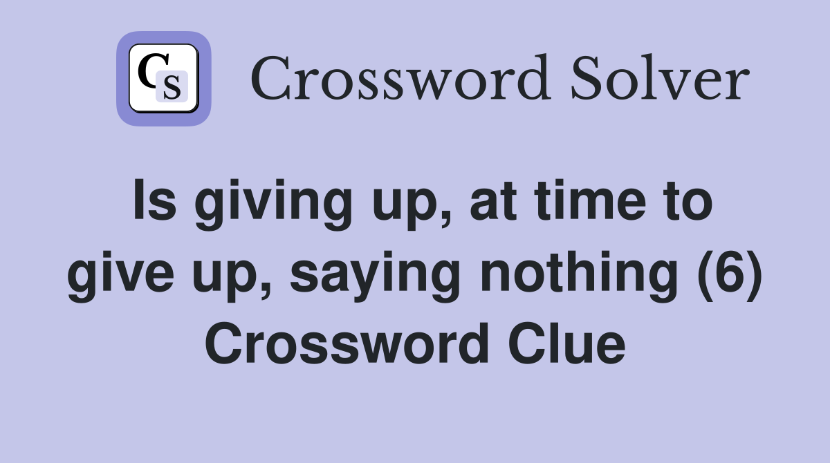 Is giving up, at time to give up, saying nothing (6) Crossword Clue