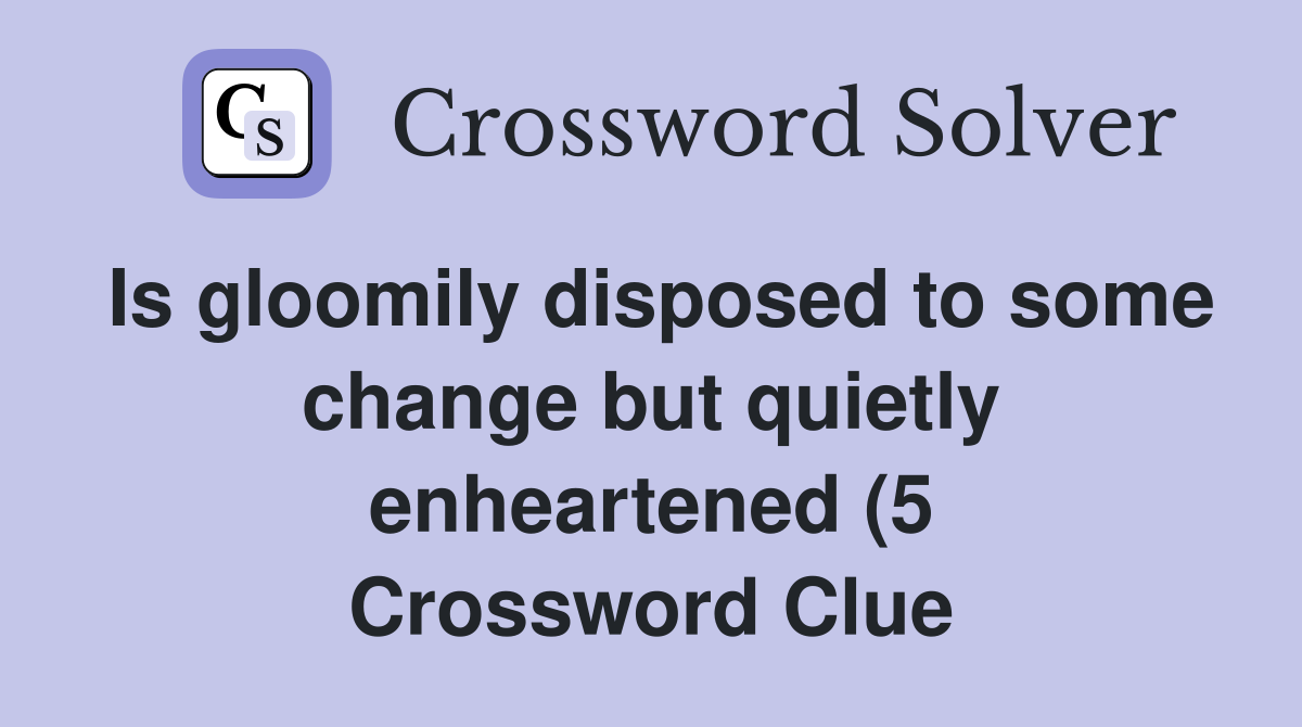 Is gloomily disposed to some change but quietly enheartened (5 Is gloomily disposed to some change but quietly enheartened (5
