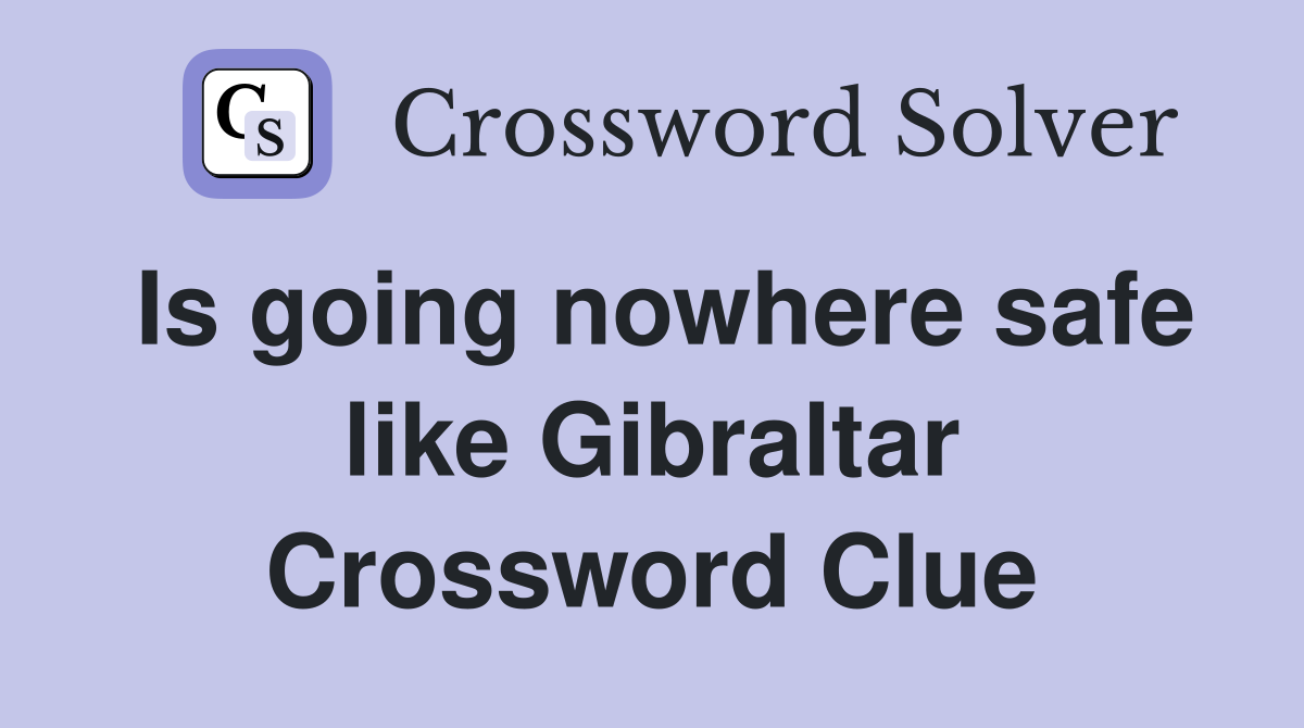 Is going nowhere safe like Gibraltar Crossword Clue