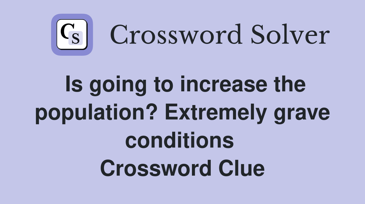 Is going to increase the population? Extremely grave conditions  Crossword Clue