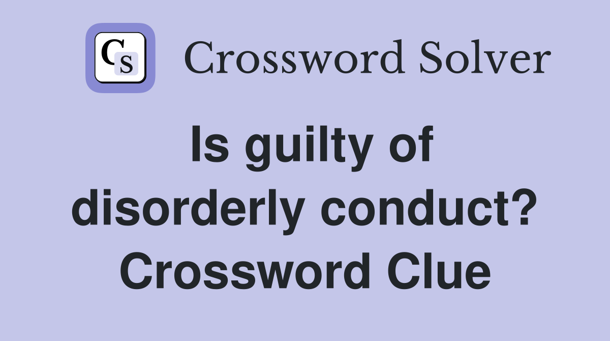 Is guilty of disorderly conduct? Crossword Clue