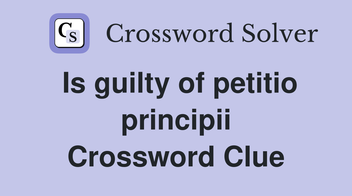 Is guilty of petitio principii Crossword Clue