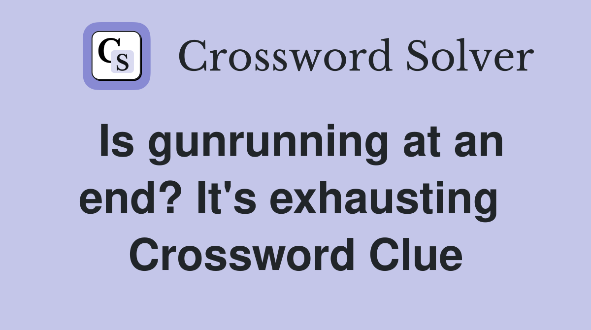Is gunrunning at an end? It's exhausting  Crossword Clue