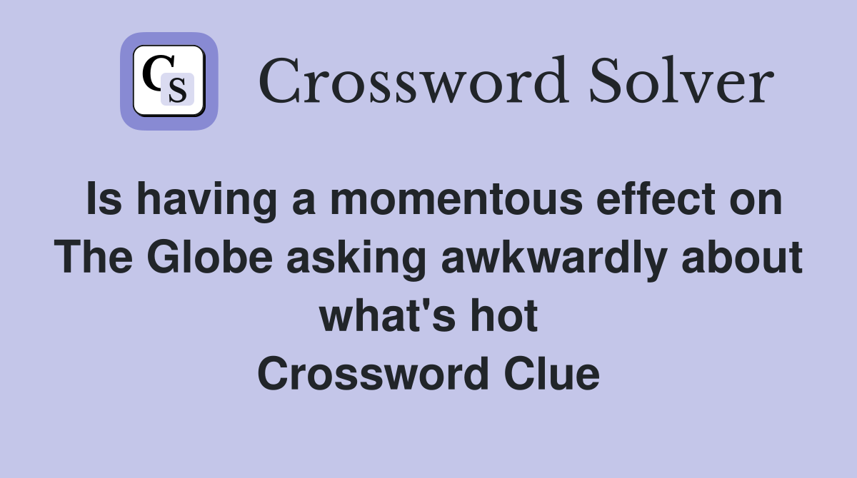 Is having a momentous effect on The Globe asking awkwardly about what's hot Crossword Clue