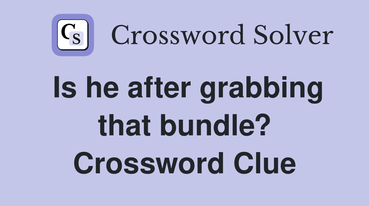 Is he after grabbing that bundle? Crossword Clue