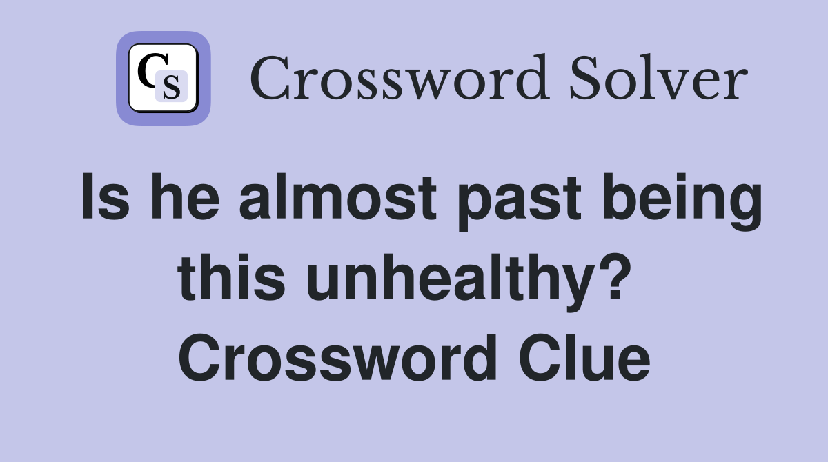 Is he almost past being this unhealthy?  Crossword Clue