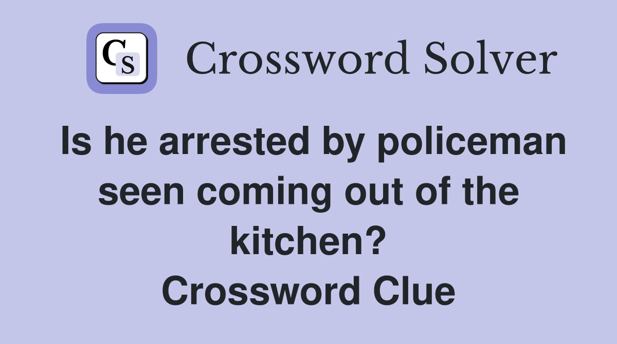 Is he arrested by policeman seen coming out of the kitchen? Crossword Clue