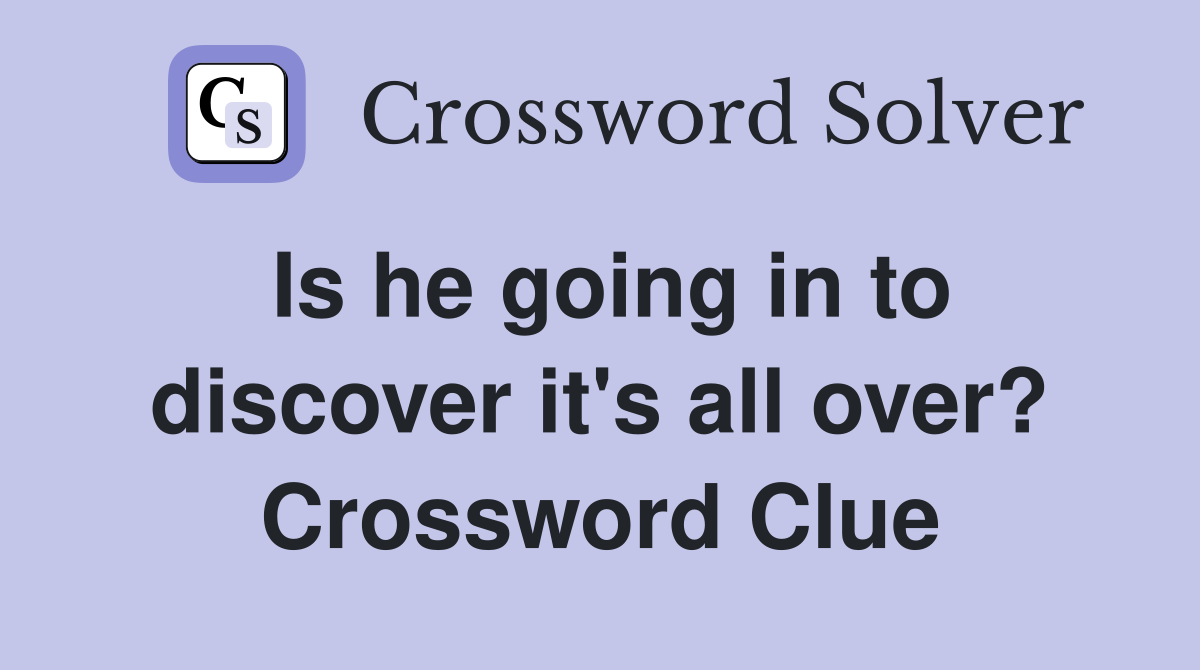 Is he going in to discover it's all over? Crossword Clue