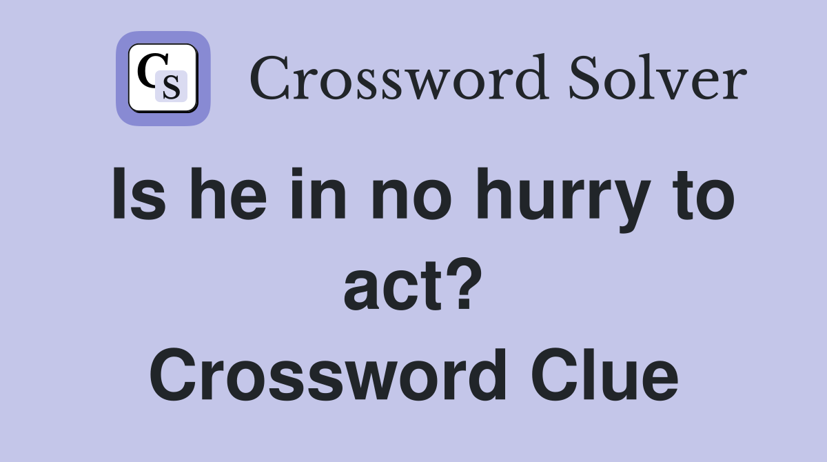 Is he in no hurry to act? Crossword Clue