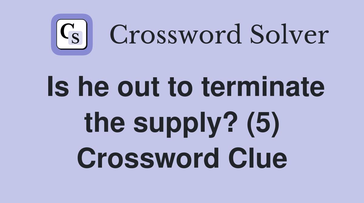 Is he out to terminate the supply? (5) Crossword Clue