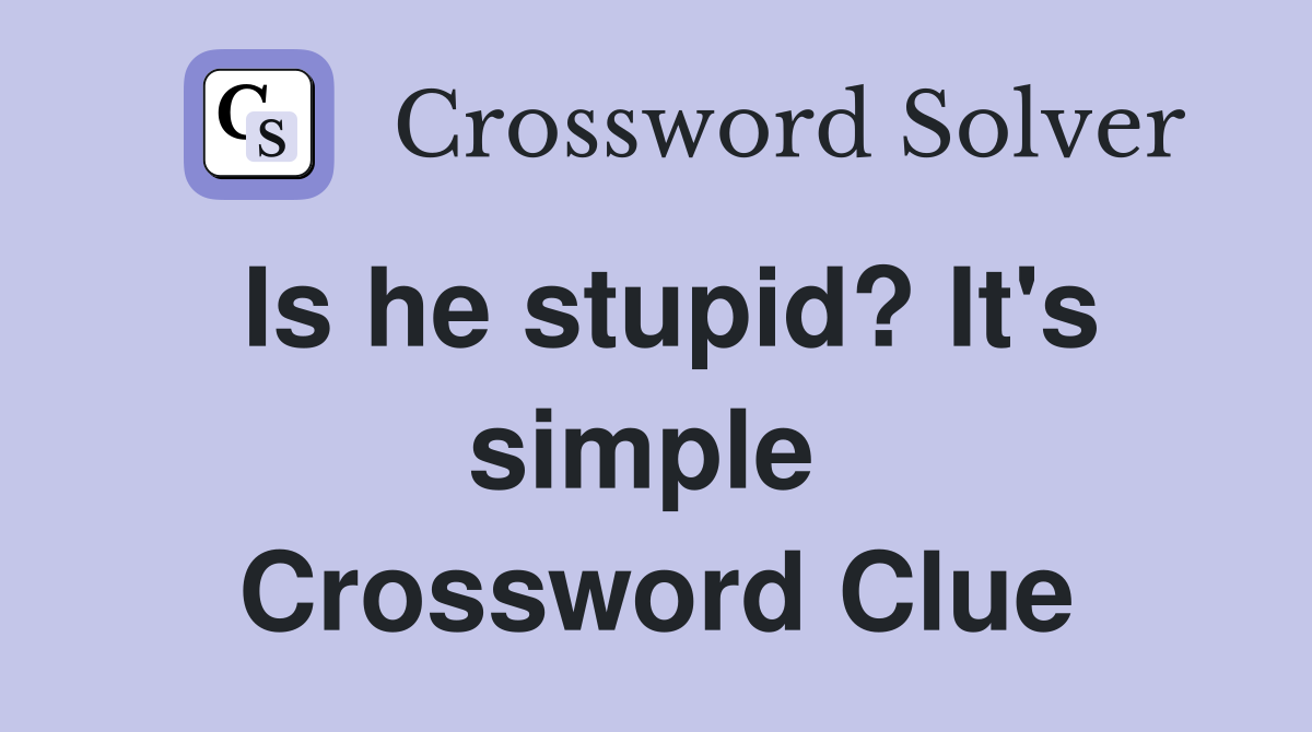 Is he stupid? It's simple  Crossword Clue