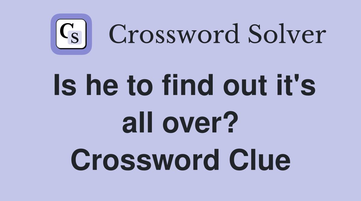 Is he to find out it's all over? Crossword Clue