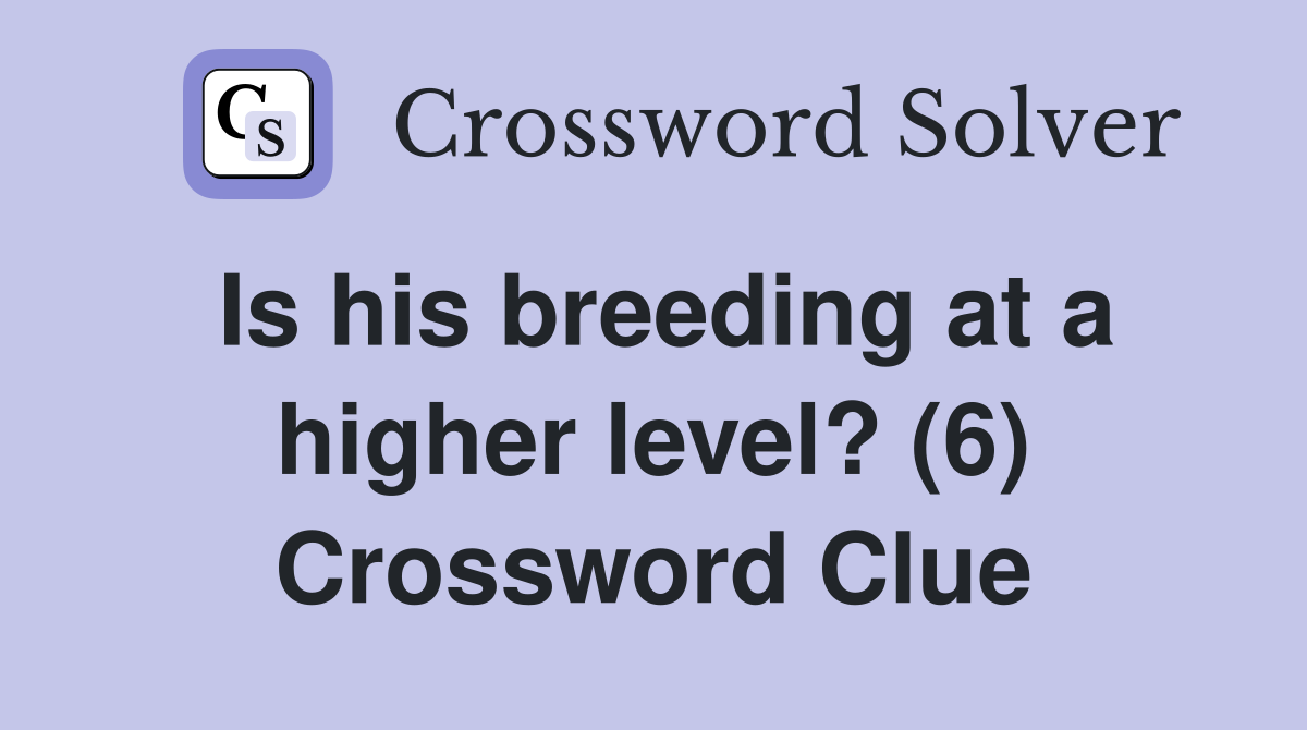 Is his breeding at a higher level? (6) Crossword Clue