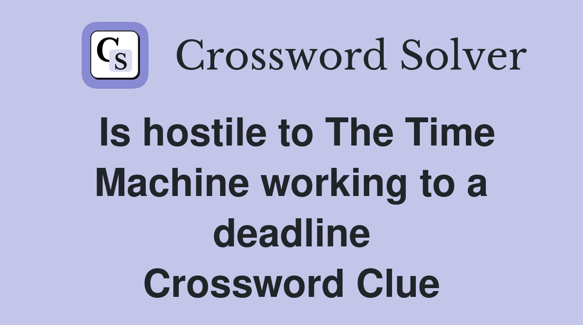 Is hostile to The Time Machine working to a deadline Crossword Clue
