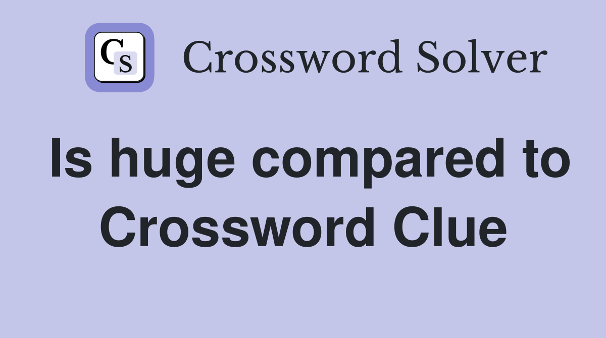Is huge compared to Crossword Clue