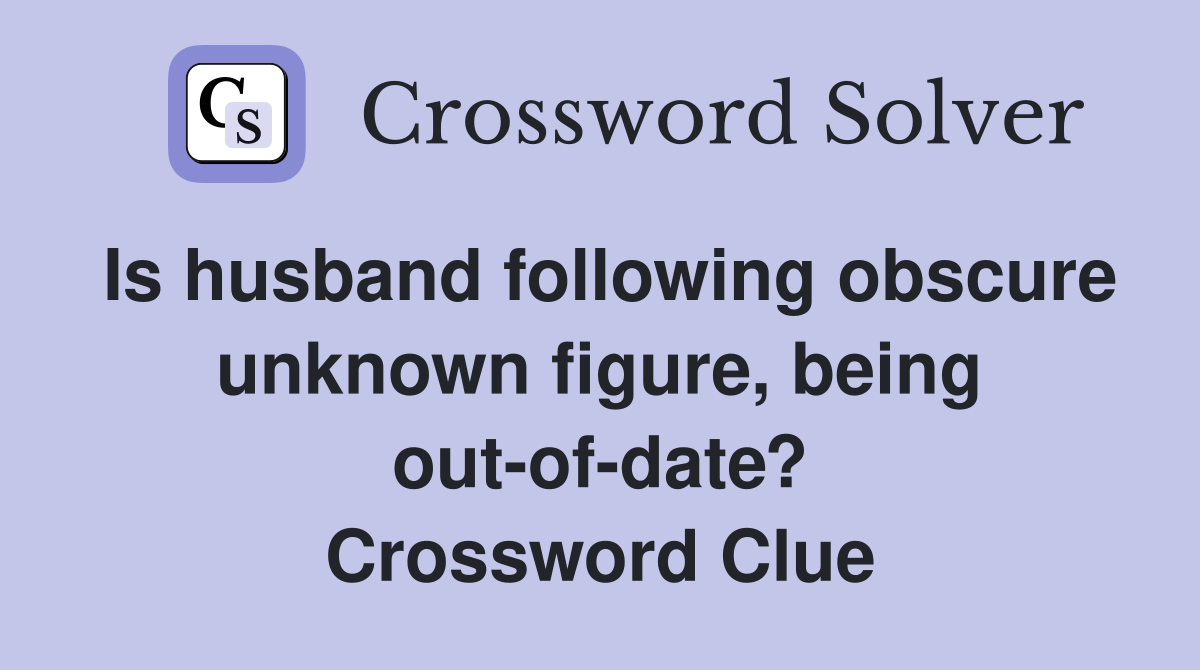 Is husband following obscure unknown figure, being out-of-date? Crossword Clue
