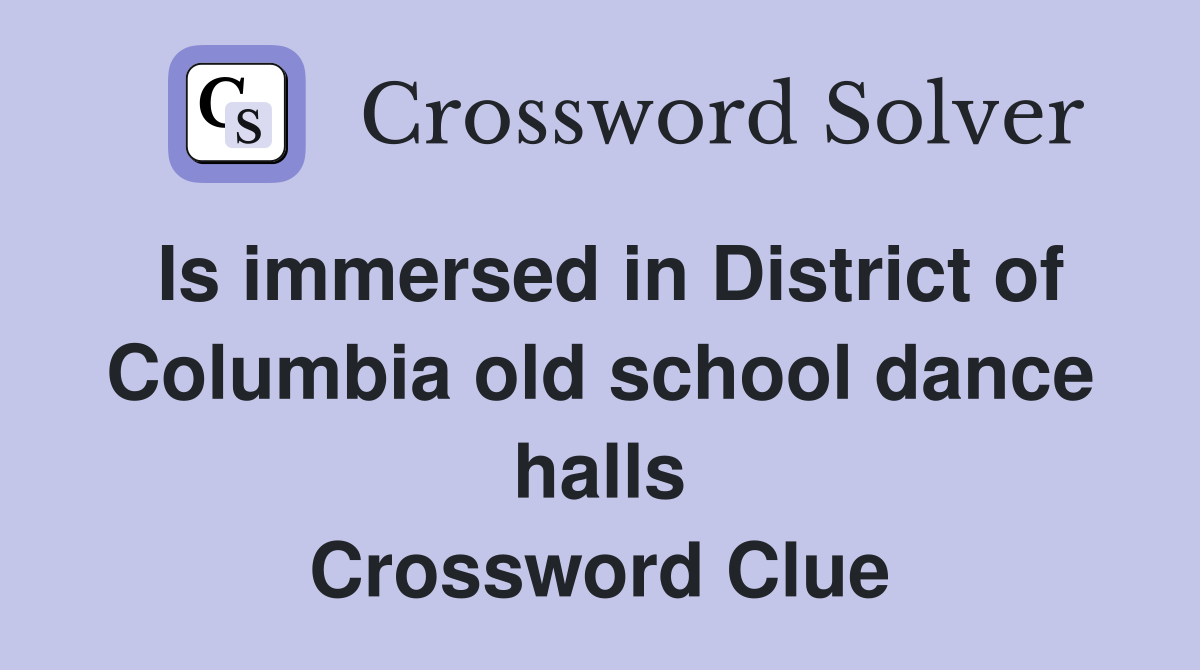 Is immersed in District of Columbia old school dance halls Crossword Clue