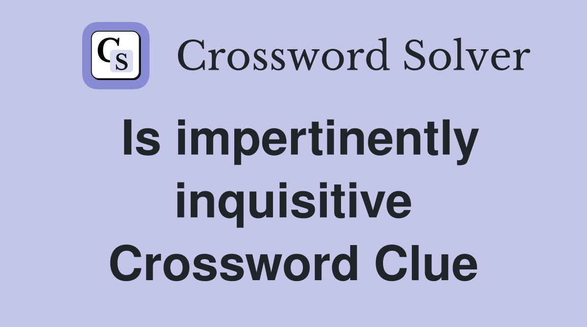 Is impertinently inquisitive Crossword Clue
