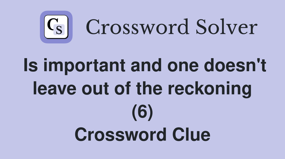 Is important and one doesn't leave out of the reckoning (6) Crossword Clue