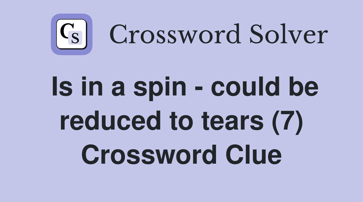 Is in a spin - could be reduced to tears (7) Crossword Clue
