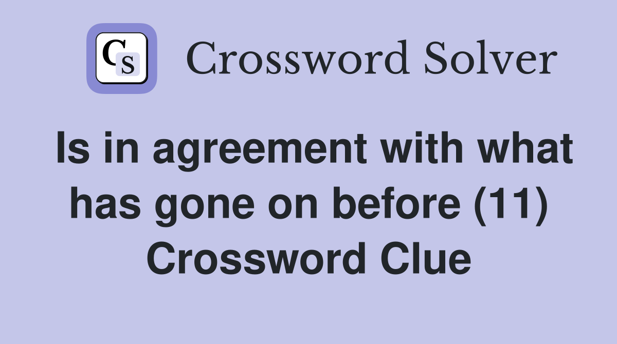 Is in agreement with what has gone on before (11) Crossword Clue