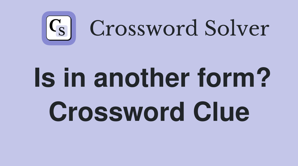 Is in another form? Crossword Clue
