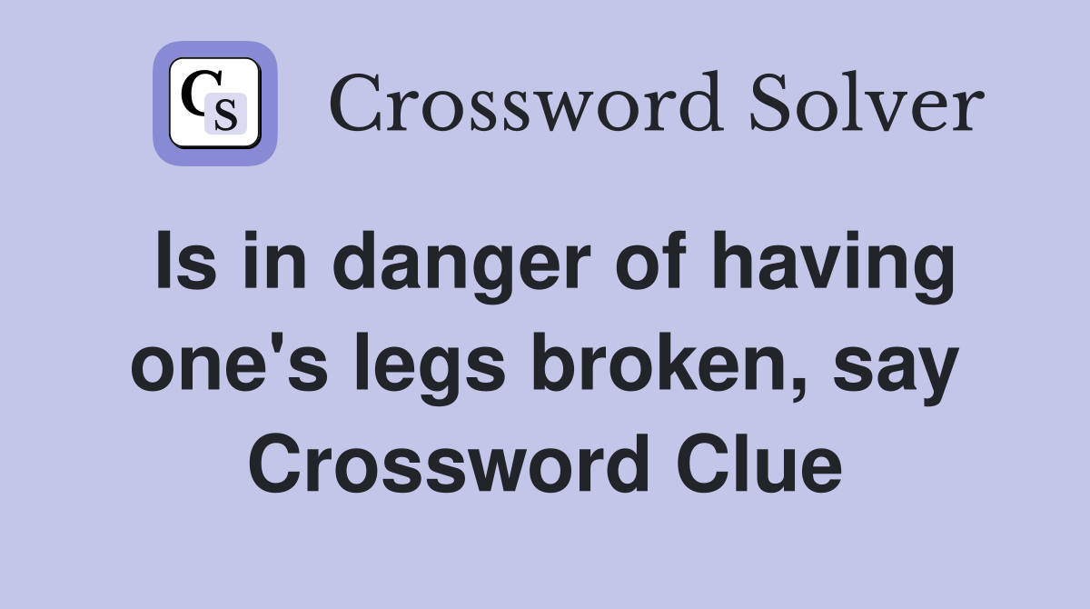 Is in danger of having one's legs broken, say Crossword Clue