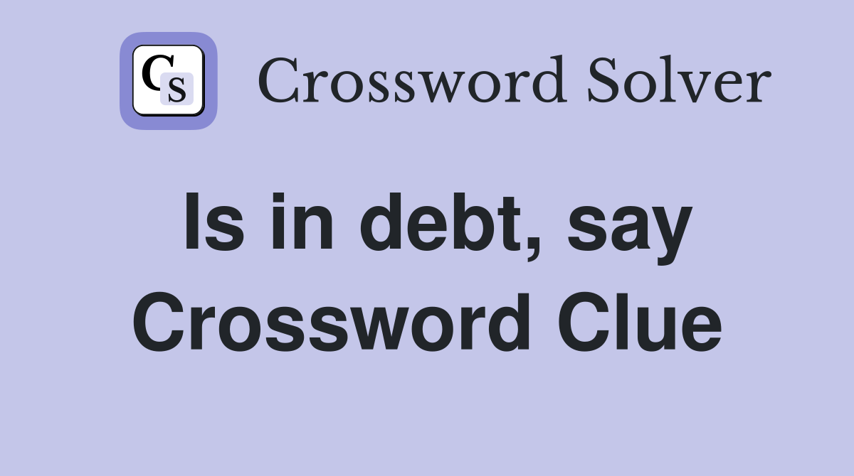Is in debt, say Crossword Clue