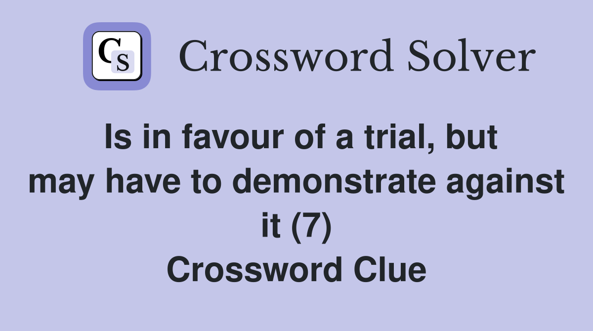 Is in favour of a trial, but may have to demonstrate against it (7) Crossword Clue