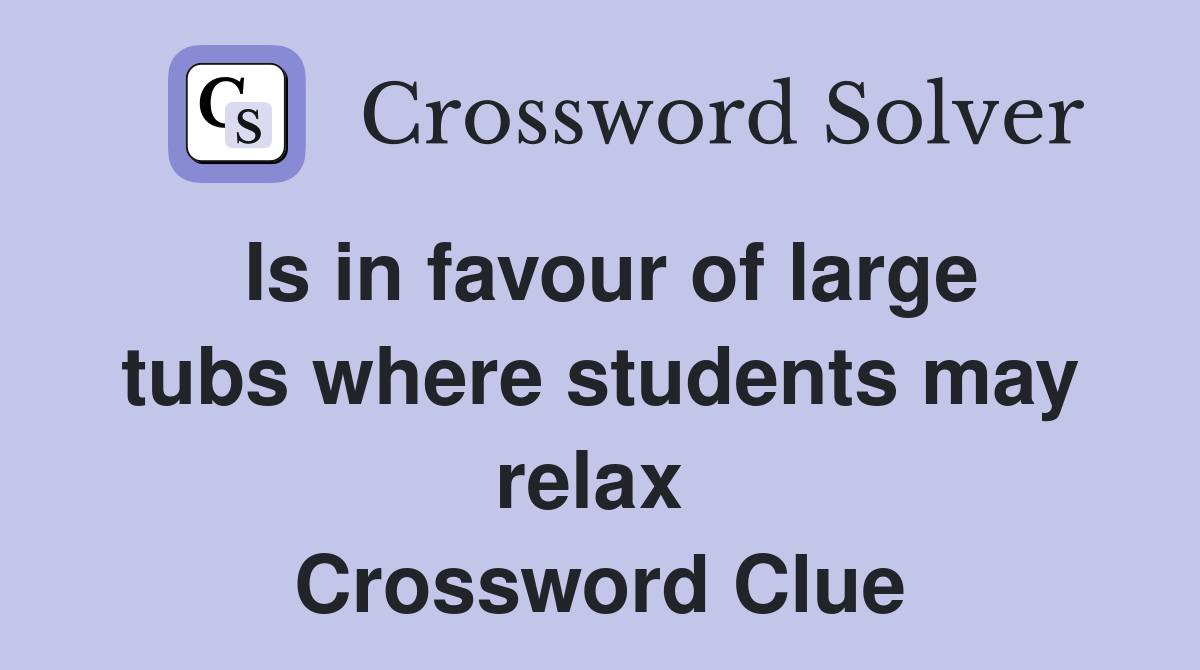 Is in favour of large tubs where students may relax  Crossword Clue