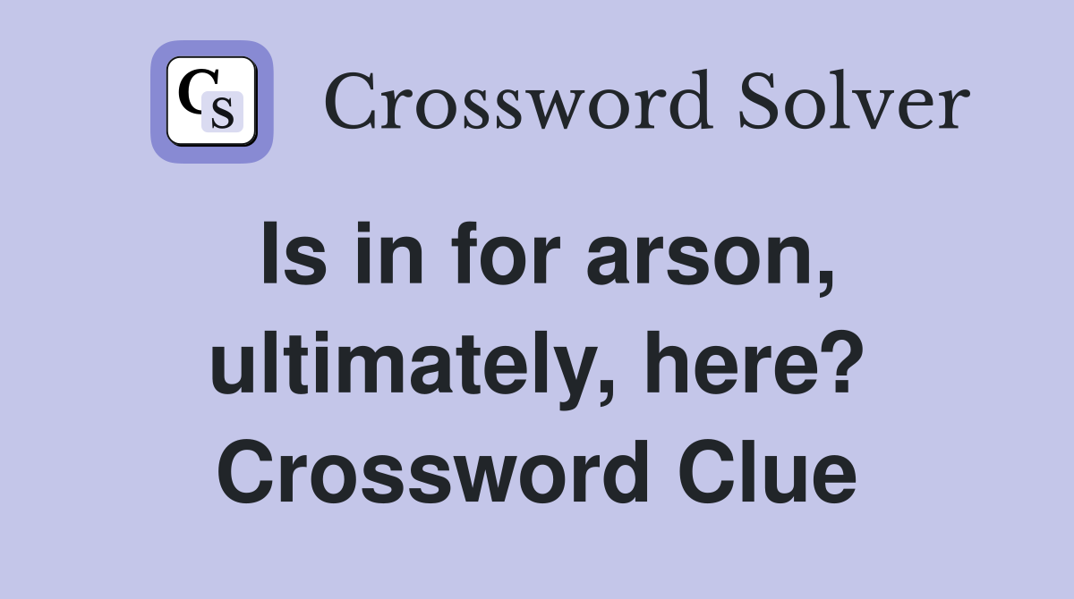 Is in for arson, ultimately, here? Crossword Clue