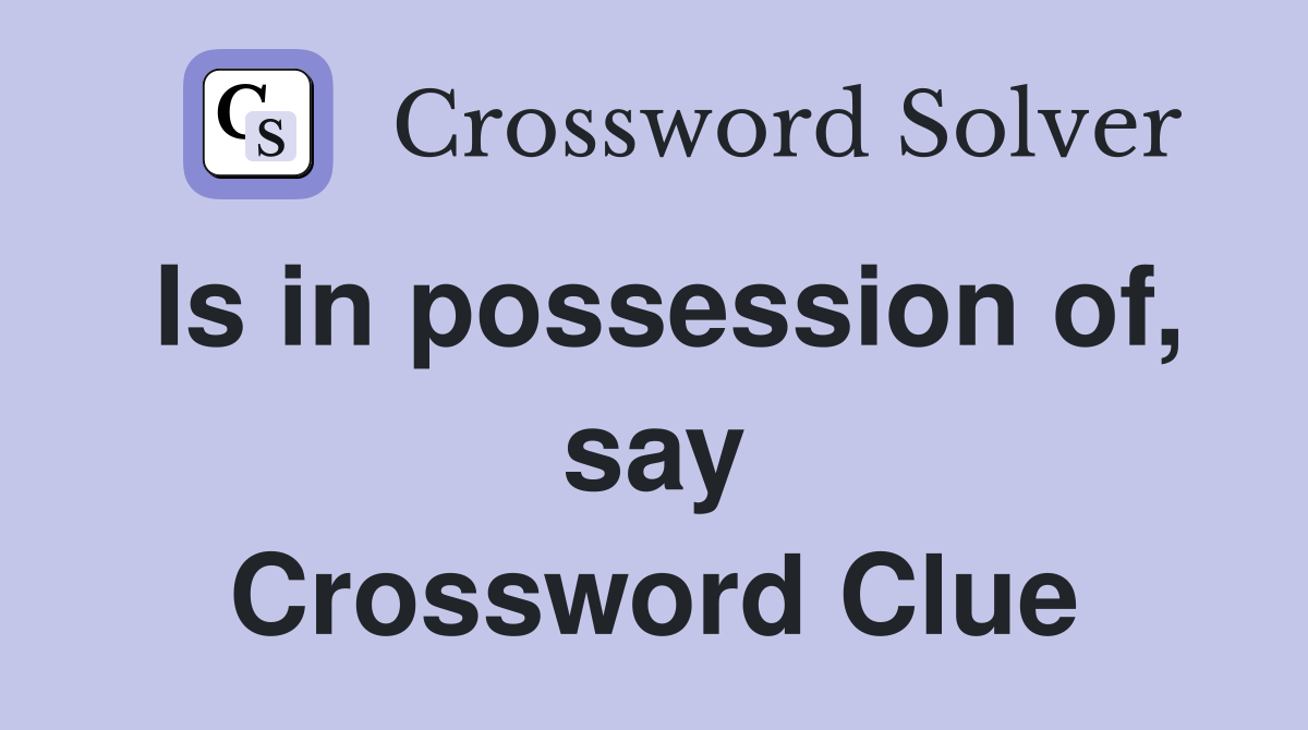 Is in possession of, say Crossword Clue