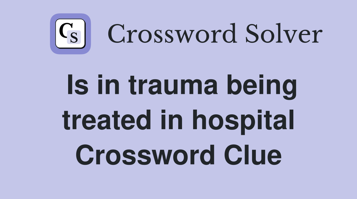 Is in trauma being treated in hospital Crossword Clue