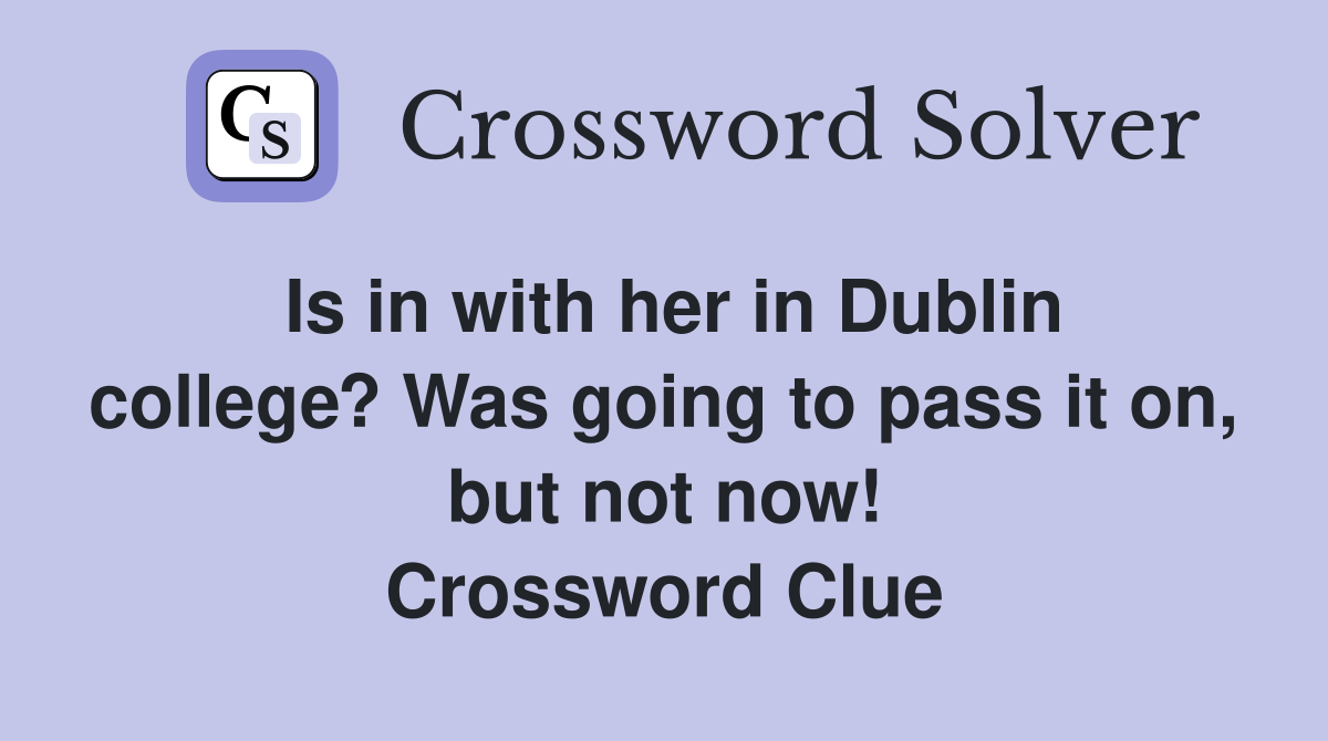 Is in with her in Dublin college? Was going to pass it on, but not now! Crossword Clue