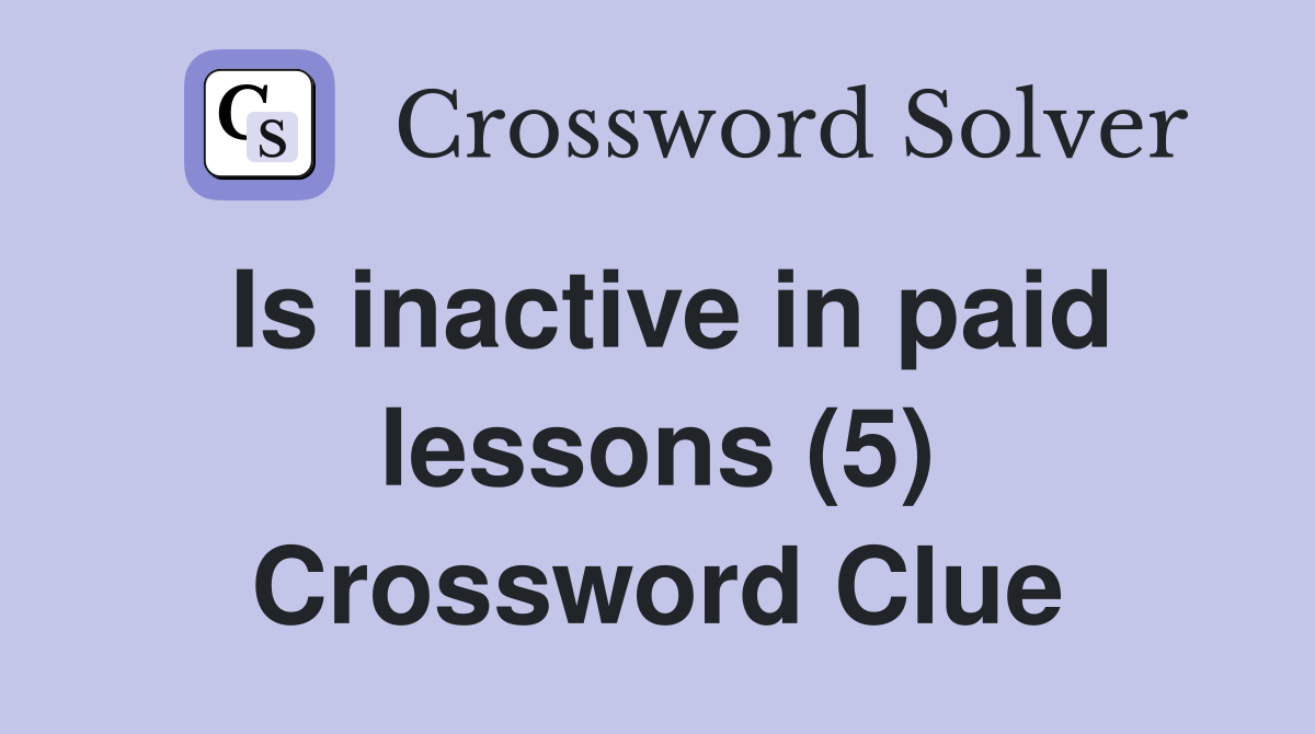 Is inactive in paid lessons (5) Crossword Clue