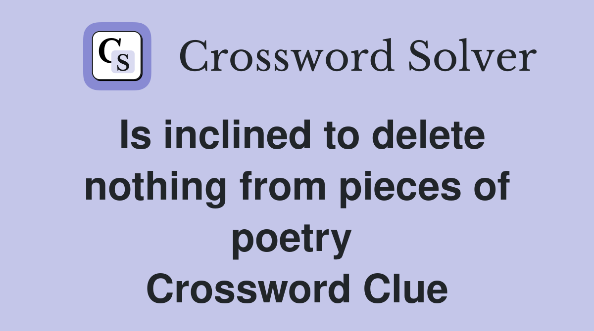 Is inclined to delete nothing from pieces of poetry  Crossword Clue