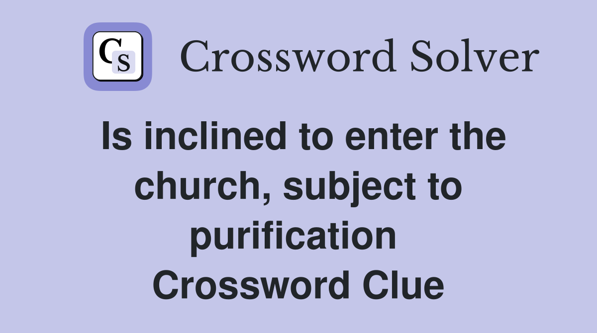 Is inclined to enter the church, subject to purification  Crossword Clue