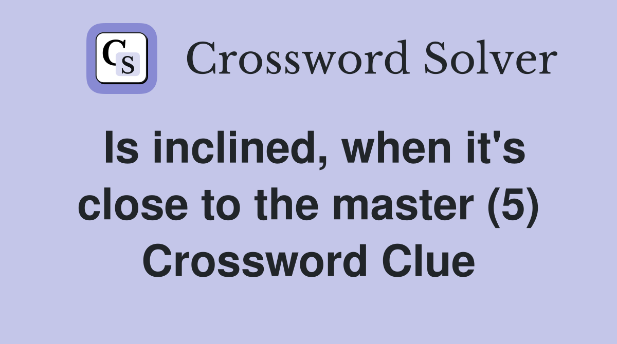 Is inclined, when it's close to the master (5) Crossword Clue