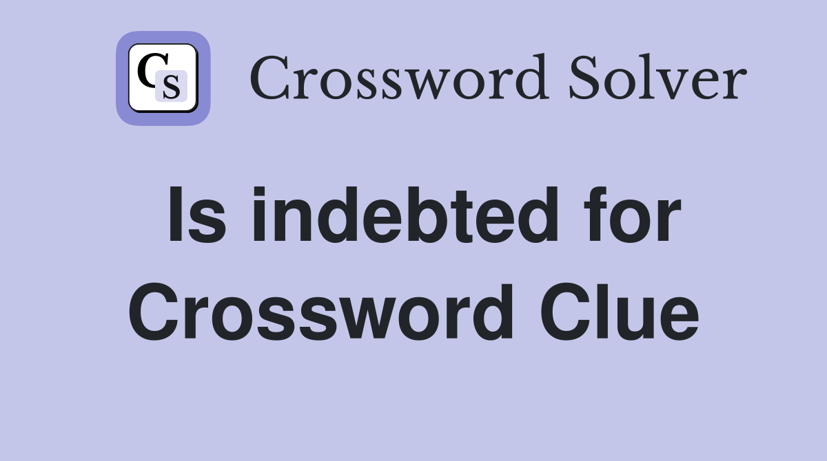 Is indebted for Crossword Clue