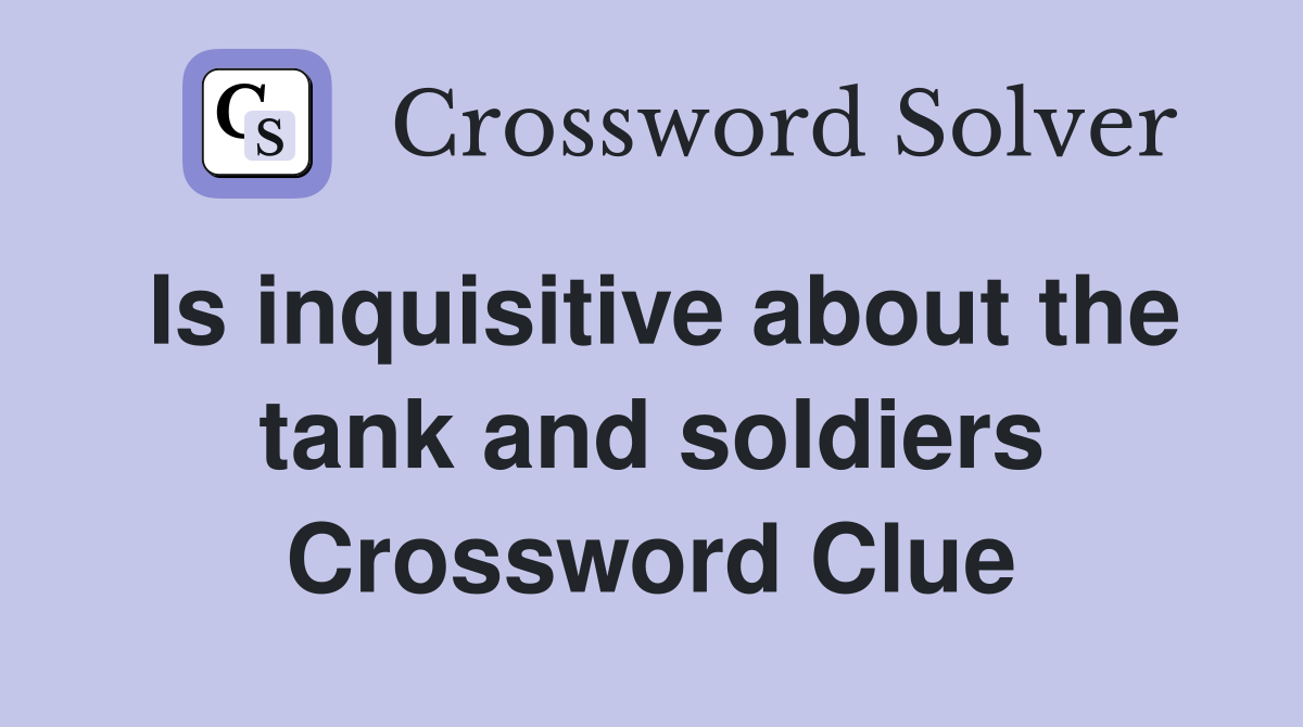 Is inquisitive about the tank and soldiers Crossword Clue