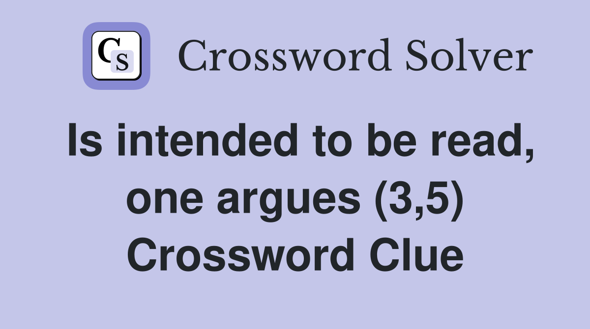 Is intended to be read, one argues (3,5) Crossword Clue