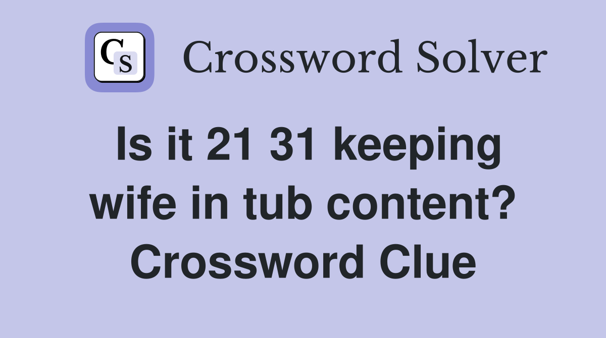 Is it 21 31 keeping wife in tub content? Crossword Clue