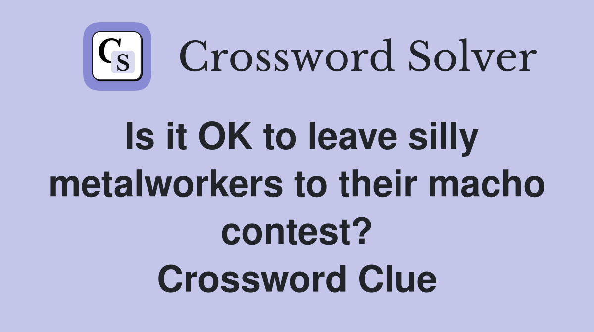Is it OK to leave silly metalworkers to their macho contest? Crossword Clue